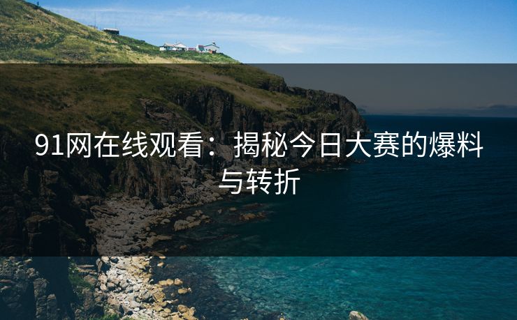 91网在线观看:揭秘今日大赛的爆料与转折 91网在线观看:揭秘今日大赛的爆料与转折