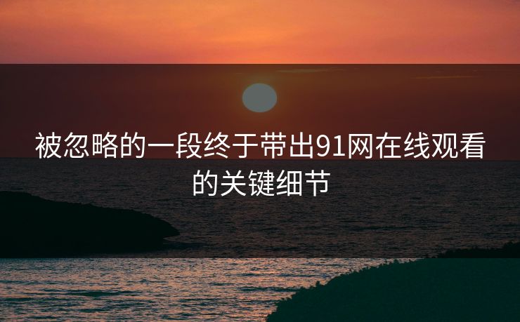 被忽略的一段终于带出91网在线观看的关键细节