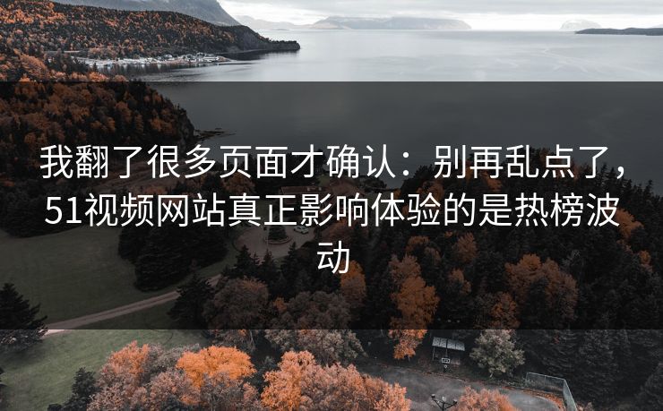 我翻了很多页面才确认：别再乱点了，51视频网站真正影响体验的是热榜波动