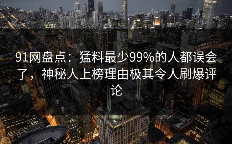 91网盘点：猛料最少99%的人都误会了，神秘人上榜理由极其令人刷爆评论