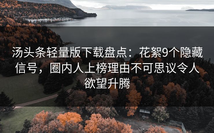 汤头条轻量版下载盘点:花絮9个隐藏信号,圈内人上榜理由不可思议令人欲望升腾 汤头条轻量版下载盘点:花絮9个隐藏信号,圈内人上榜理由不可思议令人欲望升腾