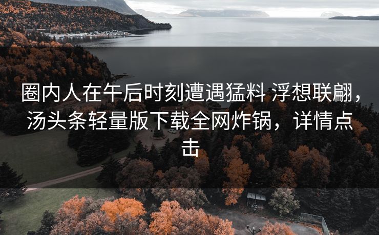 圈内人在午后时刻遭遇猛料 浮想联翩,汤头条轻量版下载全网炸锅,详情点击 圈内人在午后时刻遭遇猛料 浮想联翩,汤头条轻量版下载全网炸锅,详情点击