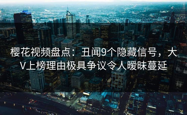 樱花视频盘点：丑闻9个隐藏信号，大V上榜理由极具争议令人暧昧蔓延